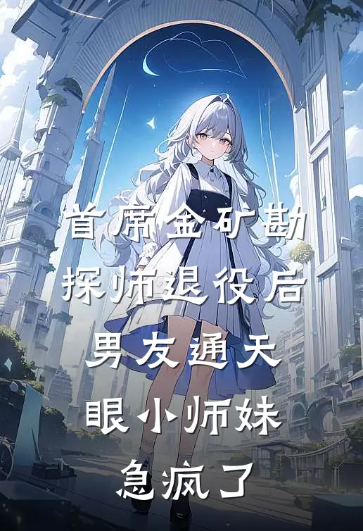首席金矿勘探师退役后，男友通天眼小师妹急疯了