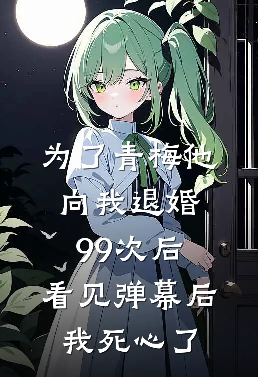 为了青梅他向我退婚99次后，看见弹幕后我死心了