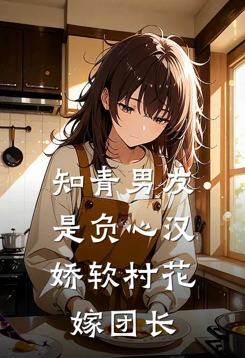 知青男友是负心汉，娇软村花嫁团长