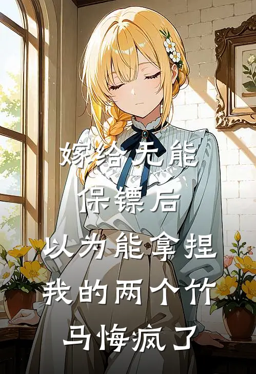 嫁给无能保镖后，以为能拿捏我的两个竹马悔疯了