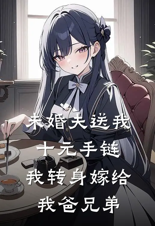 未婚夫送我十元手链，我转身嫁给我爸兄弟