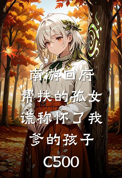 南游回府，帮扶的孤女谎称怀了我爹的孩子C500