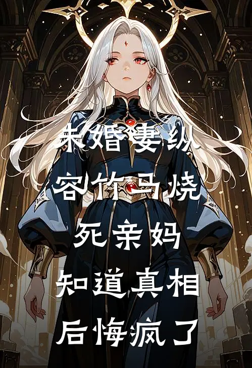 未婚妻纵容竹马烧死亲妈，知道真相后悔疯了