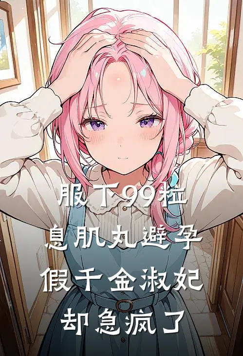 服下99粒息肌丸避孕，假千金淑妃却急疯了