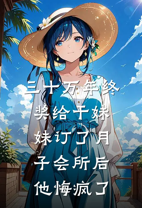 三十万年终奖给干妹妹订了月子会所后，他悔疯了罗丁池李婉婉小说完整版免费阅读_热门小说排行榜三十万年终奖给干妹妹订了月子会所后，他悔疯了(罗丁池李婉婉)