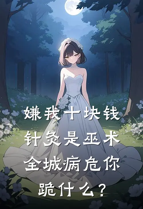 嫌我十块钱针灸是巫术，全城病危你跪什么？江雪林苏全文在线阅读_嫌我十块钱针灸是巫术，全城病危你跪什么？全集免费阅读