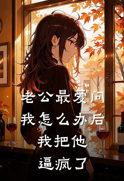 老公最爱问我怎么办后，我把他逼疯了抖音热门免费小说全文阅读_最新好看小说老公最爱问我怎么办后，我把他逼疯了抖音热门