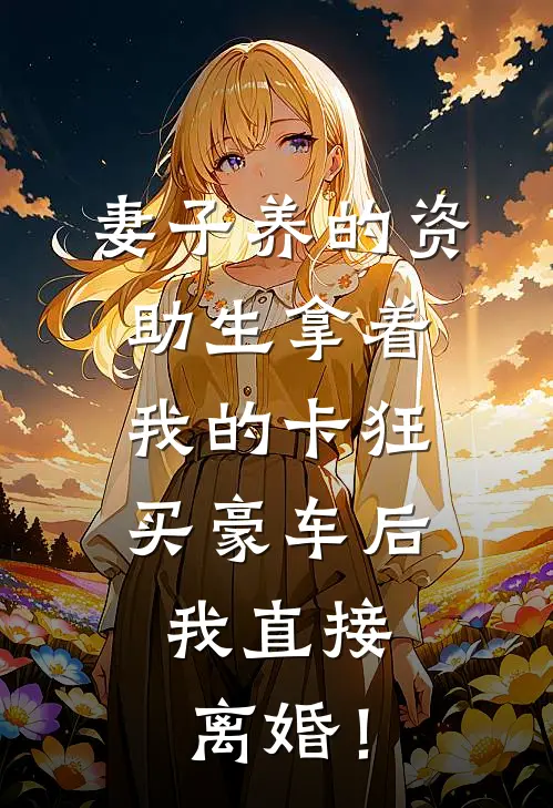 妻子养的资助生拿着我的卡狂买豪车后，我直接离婚！顾川江清语最新好看小说_最新完本小说妻子养的资助生拿着我的卡狂买豪车后，我直接离婚！顾川江清语