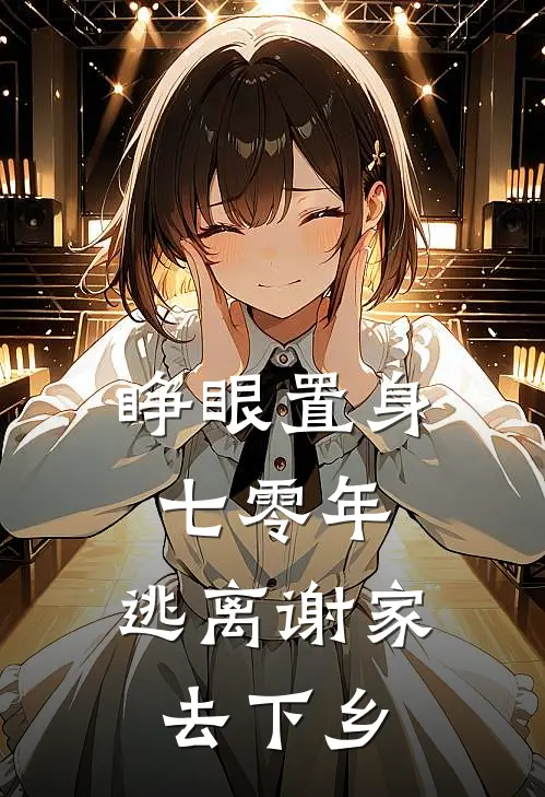 睁眼置身七零年，逃离谢家去下乡(印行敏叶淑慧)全本免费在线阅读_睁眼置身七零年，逃离谢家去下乡全文阅读