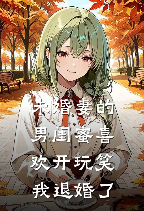 《未婚妻的男闺蜜喜欢开玩笑，我退婚了》阿岐茜茜已完结小说_未婚妻的男闺蜜喜欢开玩笑，我退婚了(阿岐茜茜)火爆小说