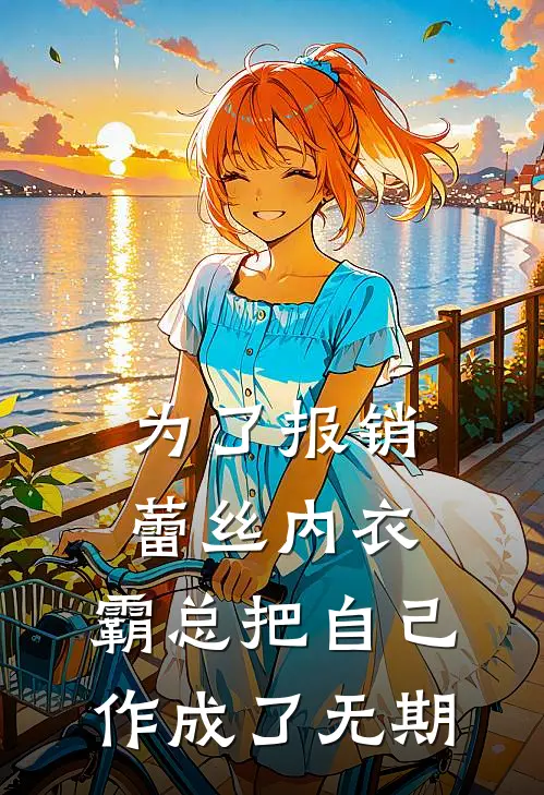 徐浩浩哥《为了报销蕾丝内衣，霸总把自己作成了无期》完结版阅读_(为了报销蕾丝内衣，霸总把自己作成了无期)全集阅读