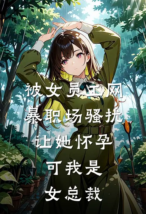 被女员工网暴职场骚扰让她怀孕，可我是女总裁(张总苏小雅)免费阅读_热门的小说被女员工网暴职场骚扰让她怀孕，可我是女总裁张总苏小雅