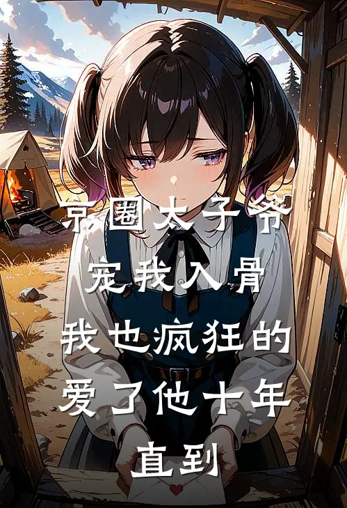 京圈太子爷宠我入骨,我也疯狂的爱了他十年,直到