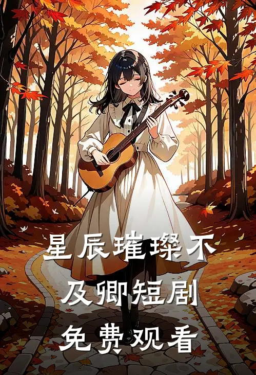 星辰璀璨不及卿短剧免费观看
