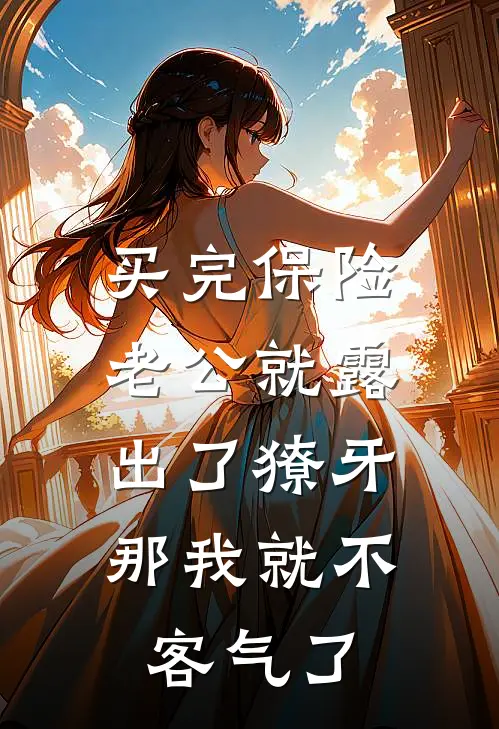 买完保险老公就露出了獠牙，那我就不客气了(刘文景王铎)免费阅读完整版小说_完结免费小说买完保险老公就露出了獠牙，那我就不客气了(刘文景王铎)