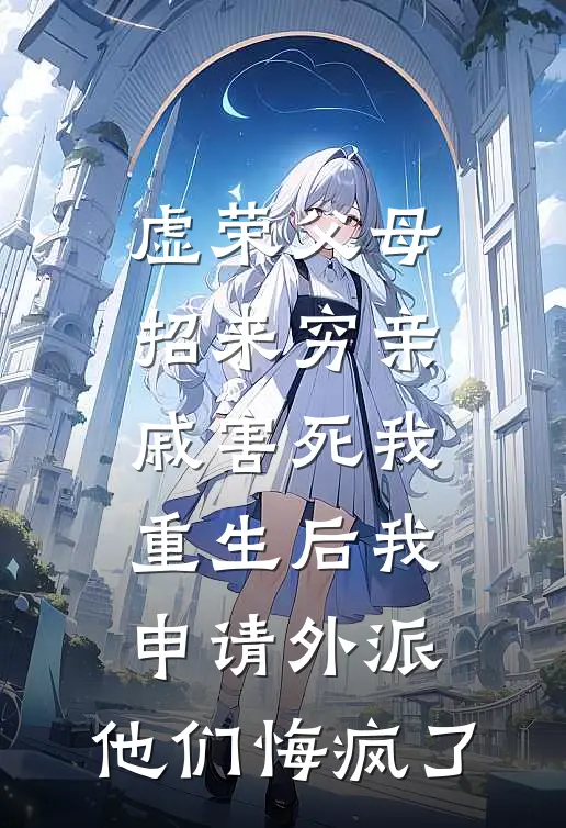 虚荣父母招来穷亲戚害死我，重生后我申请外派，他们悔疯了(晓琳妈妈)完结的热门小说_全本免费完结小说虚荣父母招来穷亲戚害死我，重生后我申请外派，他们悔疯了(晓琳妈妈)