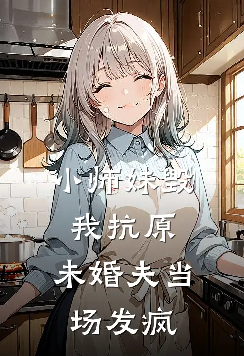 小师妹毁我抗原，未婚夫当场发疯