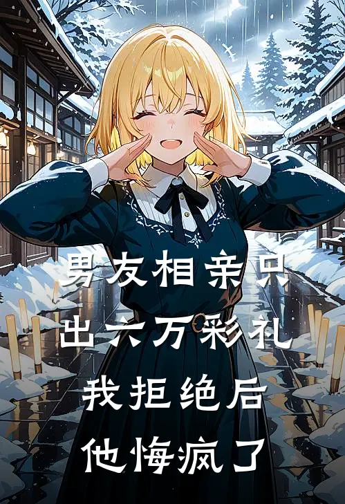 男友相亲只出六万彩礼，我拒绝后他悔疯了