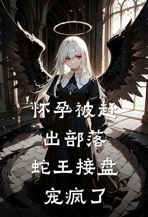 怀孕被赶出部落，蛇王接盘宠疯了梁洁皮凯全文免费阅读_热门小说大全怀孕被赶出部落，蛇王接盘宠疯了梁洁皮凯