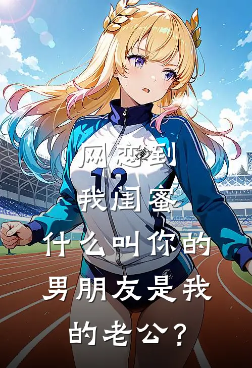网恋到我闺蜜，什么叫你的男朋友是我的老公？抖音热门无弹窗全文免费阅读_最新推荐小说网恋到我闺蜜，什么叫你的男朋友是我的老公？(抖音热门)
