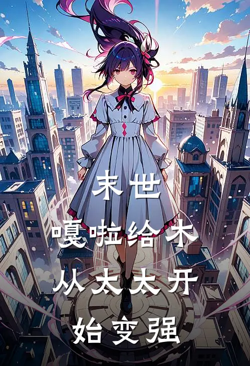 末世：嘎啦给木，从太太开始变强林夜李淼淼热门完结小说_最新章节列表末世：嘎啦给木，从太太开始变强(林夜李淼淼)