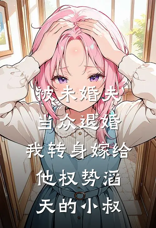 被未婚夫当众退婚，我转身嫁给他权势滔天的小叔