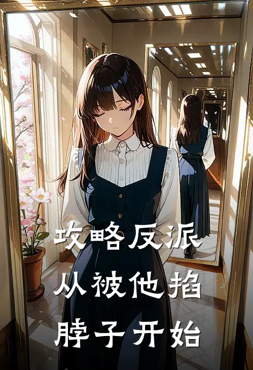 攻略反派，从被他掐脖子开始阮清顾临川最新好看小说_已完结小说攻略反派，从被他掐脖子开始阮清顾临川